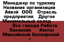 Менеджер по туризму › Название организации ­ Айвэй, ООО › Отрасль предприятия ­ Другое › Минимальный оклад ­ 50 000 - Все города Работа » Вакансии   . Ханты-Мансийский,Белоярский г.